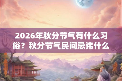 2026年秋分节气有什么习俗？秋分节气民间忌讳什么？