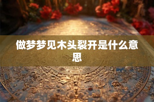 做梦梦见木头裂开是什么意思 做梦梦见木头裂开是什么意思