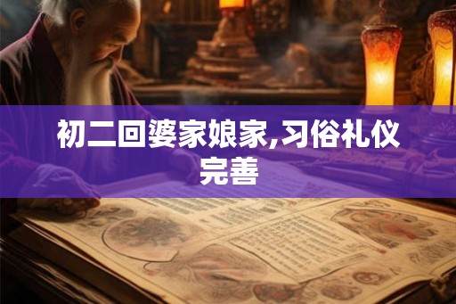 初二回婆家娘家,习俗礼仪完善