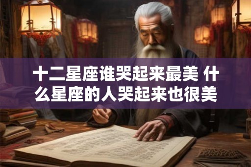 十二星座谁哭起来最美 什么星座的人哭起来也很美
