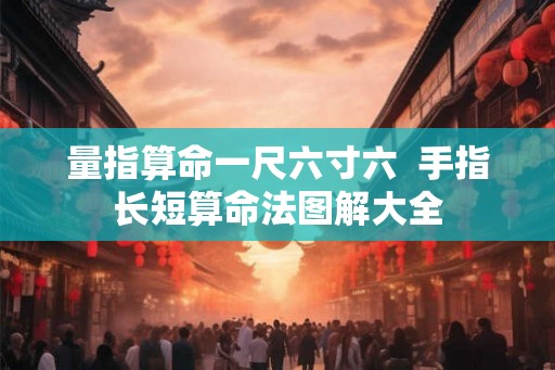 量指算命一尺六寸六 手指长短算命法图解大全 量指算命一尺六寸六 手指长短算命法图解大全
