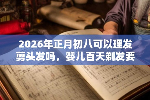2026年正月初八可以理发剪头发吗，婴儿百天剃发要注意什么？