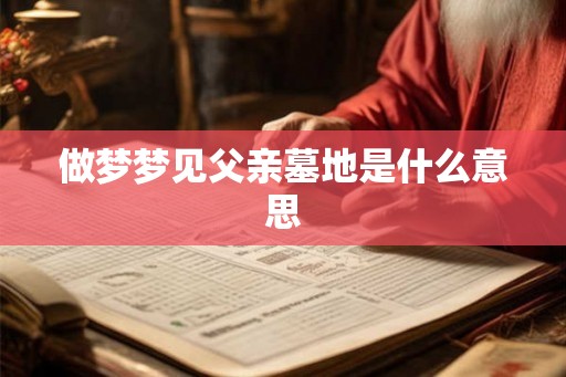 做梦梦见父亲墓地是什么意思