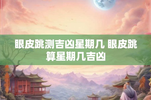 眼皮跳测吉凶星期几 眼皮跳算星期几吉凶