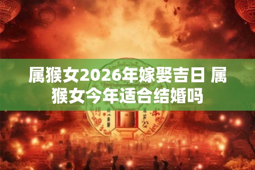 属猴女2026年嫁娶吉日 属猴女今年适合结婚吗 属猴女2026年嫁娶吉日 属猴女今年适合结婚吗