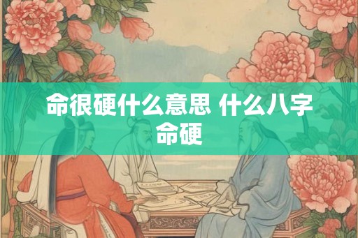 命很硬什么意思 什么八字命硬 命很硬什么意思 什么八字命硬