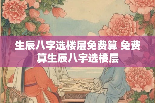 生辰八字选楼层免费算 免费算生辰八字选楼层 生辰八字选楼层免费算 免费算生辰八字选楼层