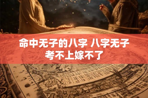 命中无子的八字 八字无子考不上嫁不了 命中无子的八字 八字无子考不上嫁不了