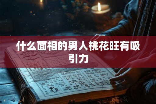 什么面相的男人桃花旺有吸引力