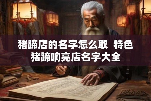 猪蹄店的名字怎么取  特色猪蹄响亮店名字大全