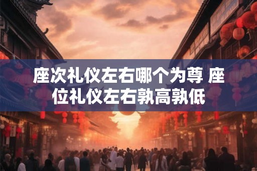 座次礼仪左右哪个为尊 座位礼仪左右孰高孰低