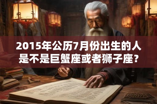 2015年公历7月份出生的人是不是巨蟹座或者狮子座？