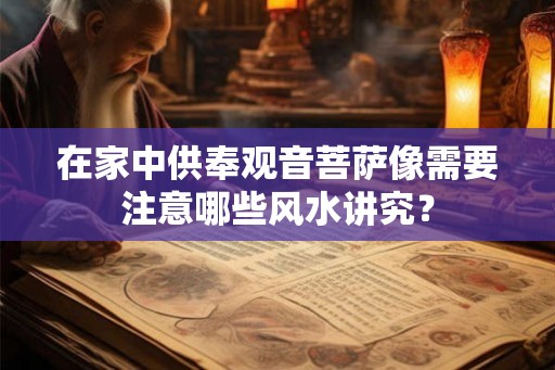 在家中供奉观音菩萨像需要注意哪些风水讲究？