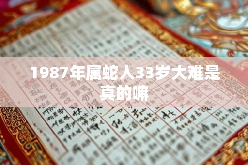 1987年属蛇人33岁大难是真的嘛 1987年属蛇人33岁大难是真的嘛
