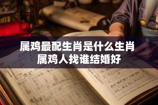 属鸡最配生肖是什么生肖 属鸡人找谁结婚好