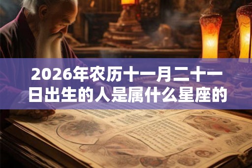 2026年农历十一月二十一日出生的人是属什么星座的? 2026年农历十一月二十一日出生的人是属什么星座的?