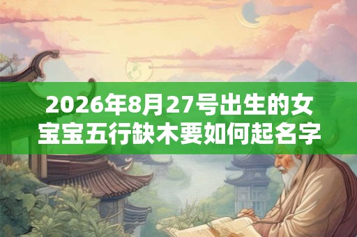 2026年8月27号出生的女宝宝五行缺木要如何起名字