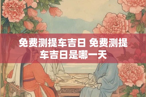 免费测提车吉日 免费测提车吉日是哪一天