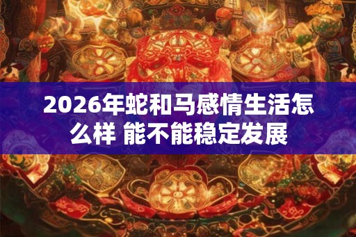 2026年蛇和马感情生活怎么样 能不能稳定发展
