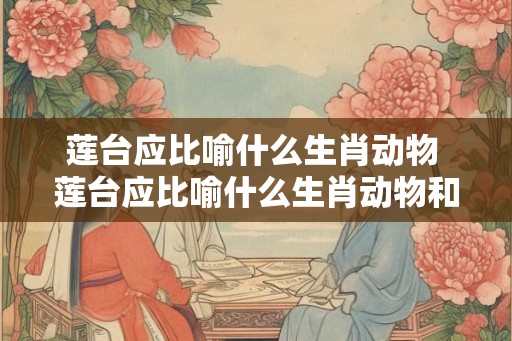 莲台应比喻什么生肖动物 莲台应比喻什么生肖动物和动物