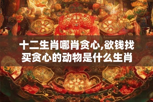 十二生肖哪肖贪心,欲钱找买贪心的动物是什么生肖 十二生肖哪肖贪心,欲钱找买贪心的动物是什么生肖