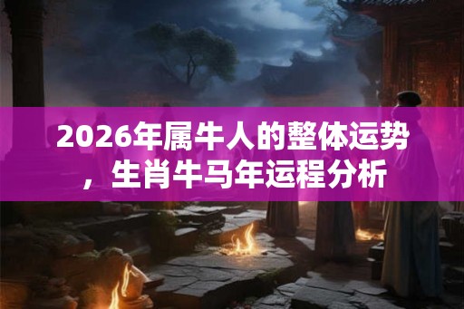 2026年属牛人的整体运势,生肖牛马年运程分析 2026年属牛人的整体运势,生肖牛马年运程分析
