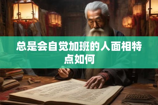 总是会自觉加班的人面相特点如何