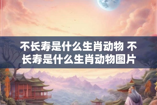 不长寿是什么生肖动物 不长寿是什么生肖动物图片