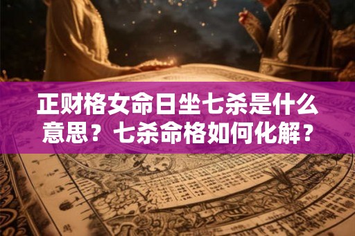正财格女命日坐七杀是什么意思？七杀命格如何化解？