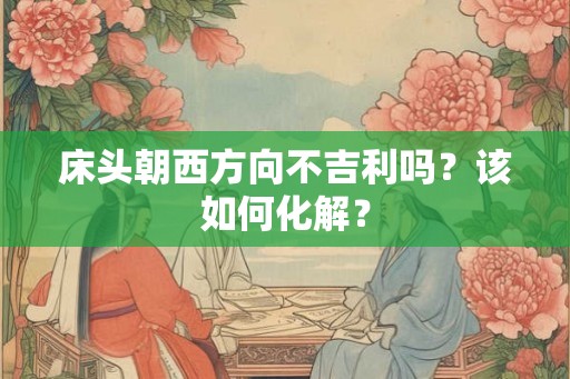 床头朝西方向不吉利吗？该如何化解？