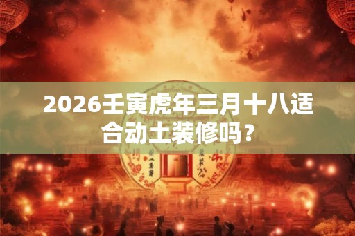 2026壬寅虎年三月十八适合动土装修吗？