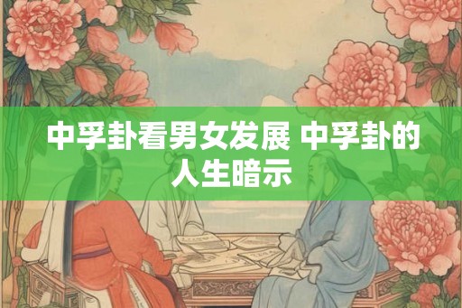 中孚卦看男女发展 中孚卦的人生暗示