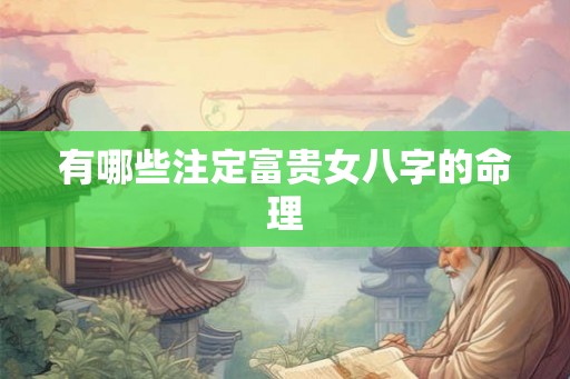 有哪些注定富贵女八字的命理 有哪些注定富贵女八字的命理