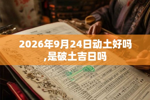 2026年9月24日动土好吗,是破土吉日吗