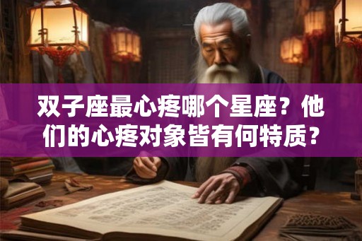 双子座最心疼哪个星座?他们的心疼对象皆有何特质? 双子座最心疼哪个星座?他们的心疼对象皆有何特质?
