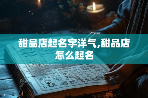 甜品店起名字洋气,甜品店怎么起名