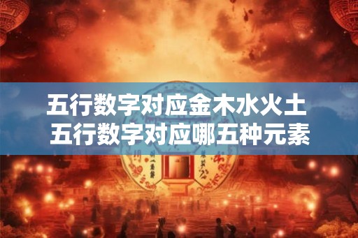 五行数字对应金木水火土 五行数字对应哪五种元素
