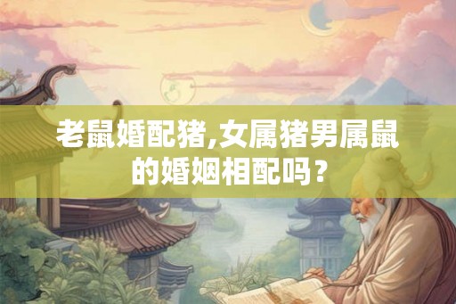 老鼠婚配猪,女属猪男属鼠的婚姻相配吗? 老鼠婚配猪,女属猪男属鼠的婚姻相配吗?