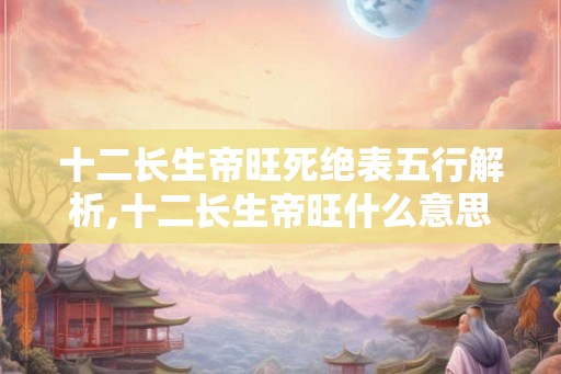 十二长生帝旺死绝表五行解析,十二长生帝旺什么意思