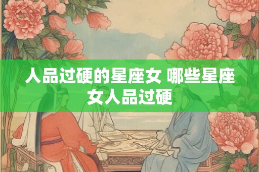 人品过硬的星座女 哪些星座女人品过硬
