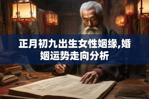 正月初九出生女性姻缘,婚姻运势走向分析 正月初九出生女性姻缘,婚姻运势走向分析