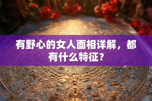 有野心的女人面相详解，都有什么特征？