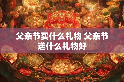 父亲节买什么礼物 父亲节送什么礼物好