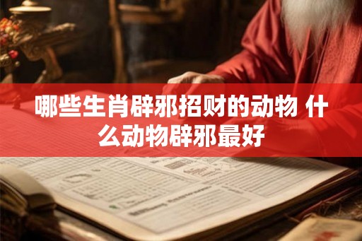 哪些生肖辟邪招财的动物 什么动物辟邪最好