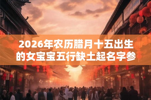 2026年农历腊月十五出生的女宝宝五行缺土起名字参考