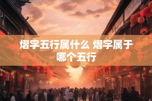 熠字五行属什么 熠字属于哪个五行 熠字五行属什么 熠字属于哪个五行