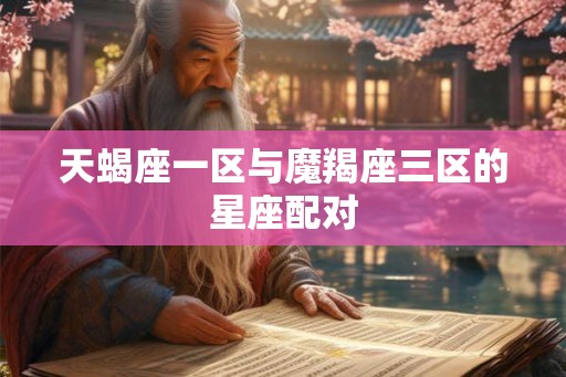 天蝎座一区与魔羯座三区的星座配对 天蝎座一区与魔羯座三区的星座配对