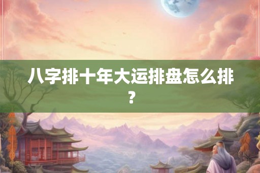 八字排十年大运排盘怎么排？