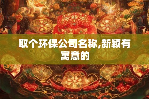 取个环保公司名称,新颖有寓意的