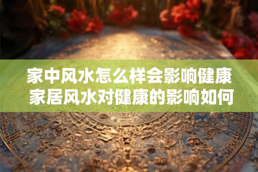 家中风水怎么样会影响健康 家居风水对健康的影响如何